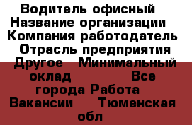 Водитель офисный › Название организации ­ Компания-работодатель › Отрасль предприятия ­ Другое › Минимальный оклад ­ 50 000 - Все города Работа » Вакансии   . Тюменская обл.